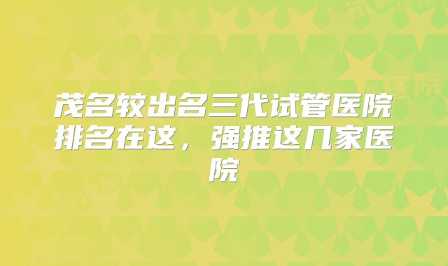 茂名较出名三代试管医院排名在这，强推这几家医院