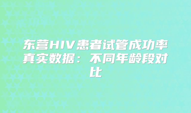 东营HIV患者试管成功率真实数据：不同年龄段对比