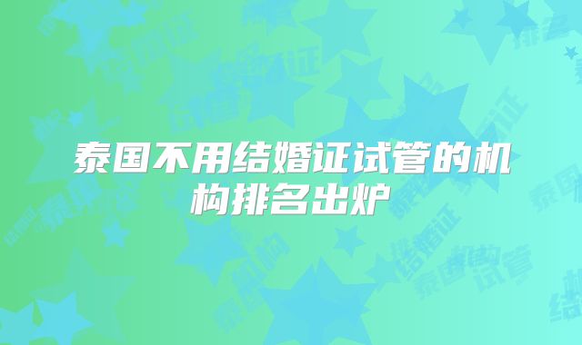 泰国不用结婚证试管的机构排名出炉