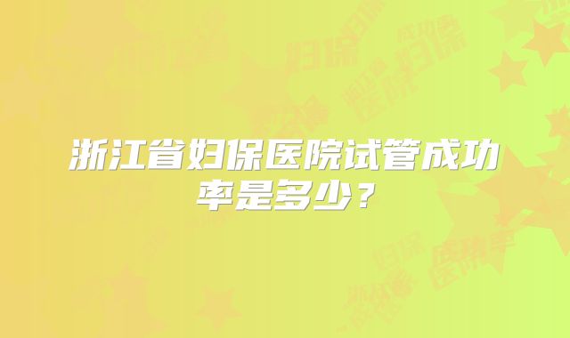 浙江省妇保医院试管成功率是多少？