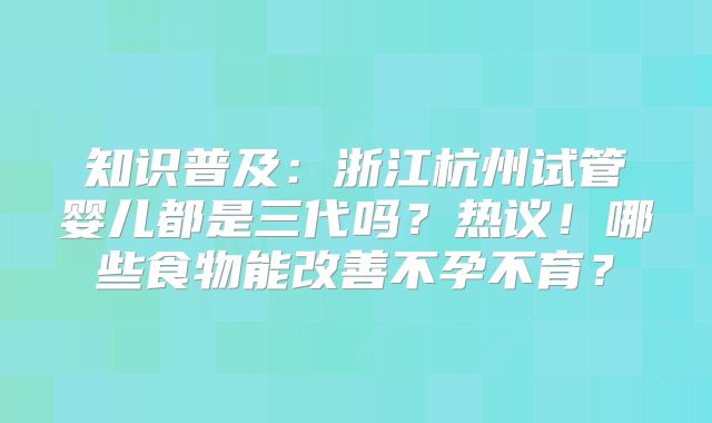 知识普及：浙江杭州试管婴儿都是三代吗？热议！哪些食物能改善不孕不育？