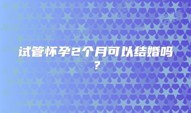 试管怀孕2个月可以结婚吗?