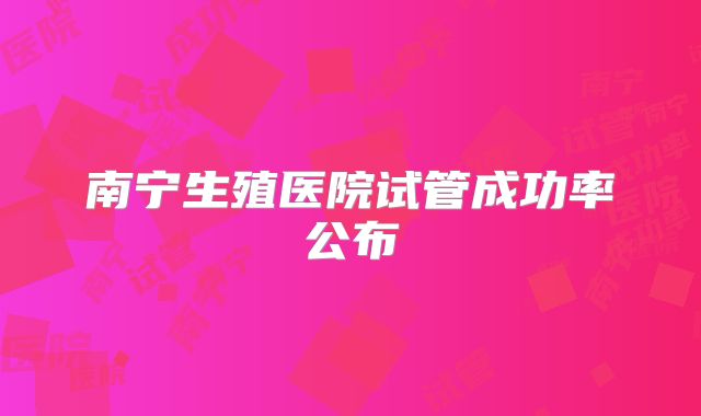 南宁生殖医院试管成功率公布
