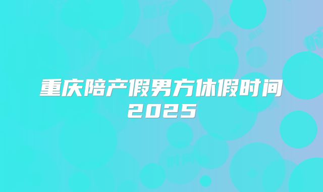 重庆陪产假男方休假时间2025
