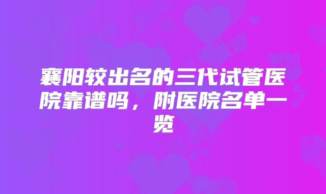 襄阳较出名的三代试管医院靠谱吗,附医院名单一览