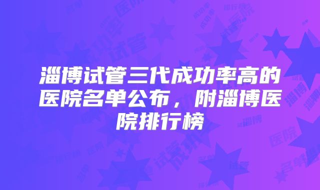 淄博试管三代成功率高的医院名单公布，附淄博医院排行榜