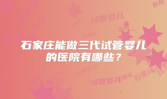 石家庄能做三代试管婴儿的医院有哪些?