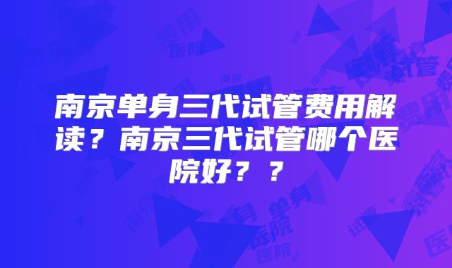 南京单身三代试管费用解读?南京三代试管哪个医院好??