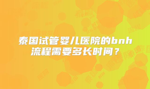 泰国试管婴儿医院的bnh流程需要多长时间？
