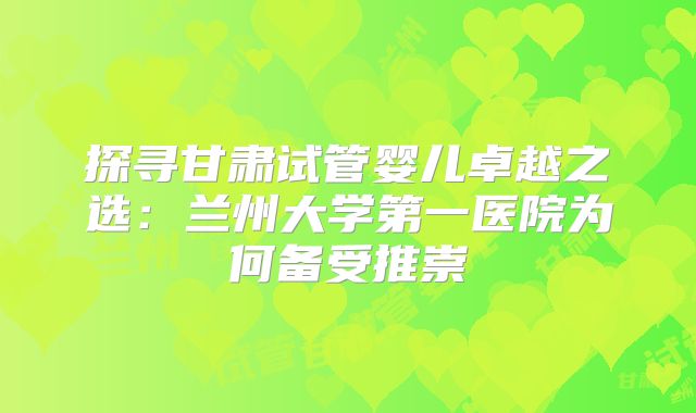 探寻甘肃试管婴儿卓越之选:兰州大学第一医院为何备受推崇