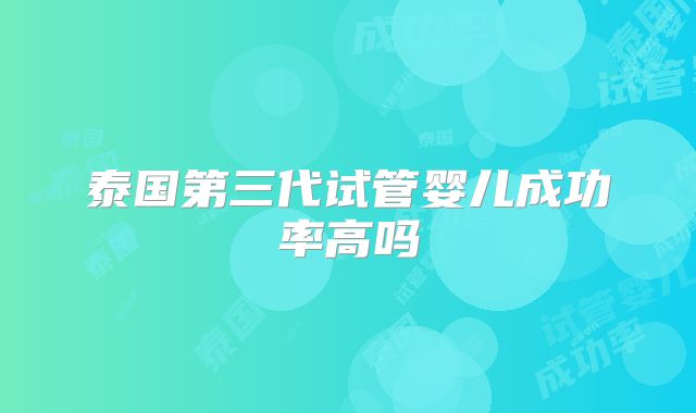 泰国第三代试管婴儿成功率高吗