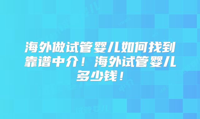 海外做试管婴儿如何找到靠谱中介！海外试管婴儿多少钱！