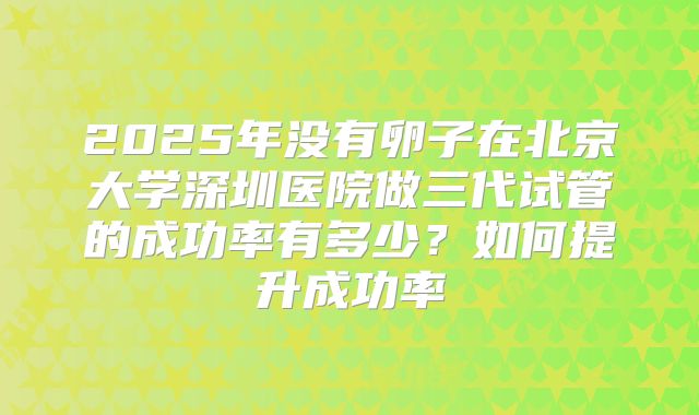 2025年没有卵子在北京大学深圳医院做三代试管的成功率有多少?如何提升成功率