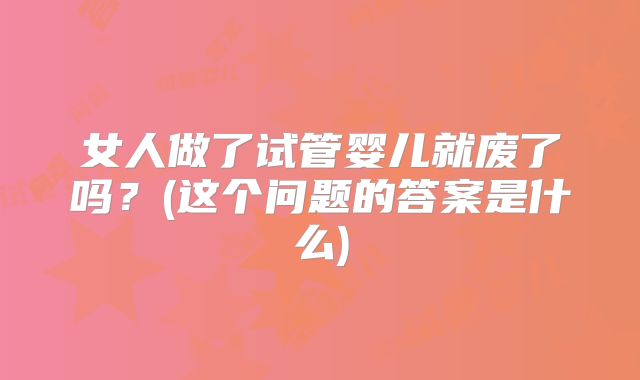 女人做了试管婴儿就废了吗？(这个问题的答案是什么)