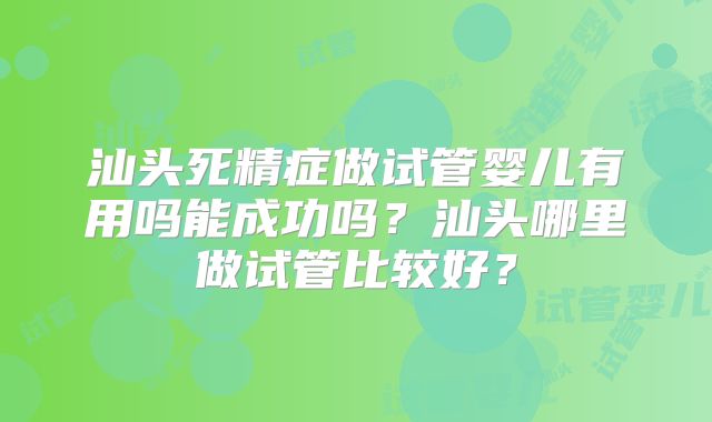 汕头死精症做试管婴儿有用吗能成功吗？汕头哪里做试管比较好？
