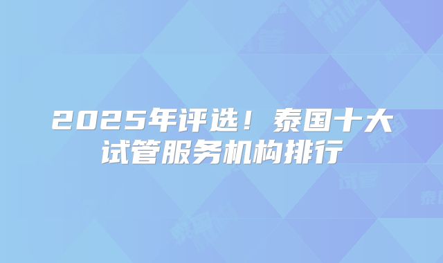 2025年评选!泰国十大试管服务机构排行