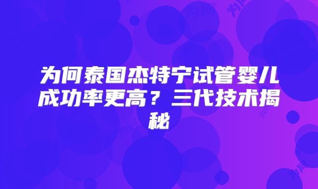为何泰国杰特宁试管婴儿成功率更高?三代技术揭秘