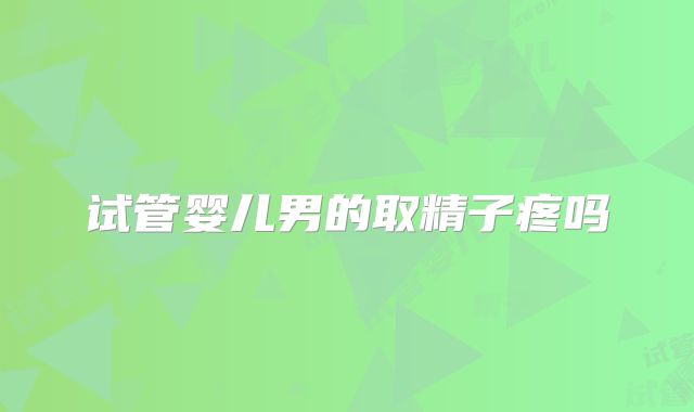试管婴儿男的取精子疼吗