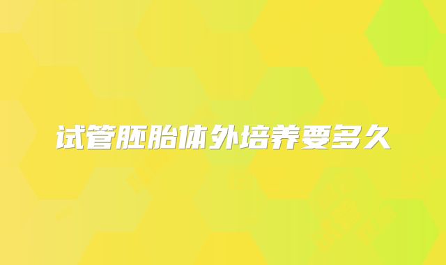 试管胚胎体外培养要多久
