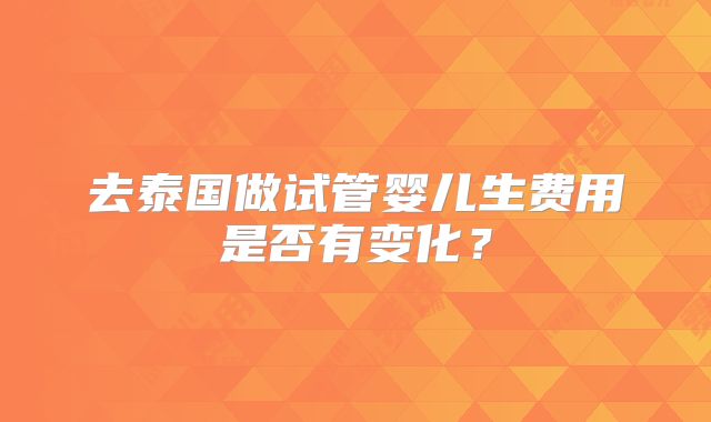 去泰国做试管婴儿生费用是否有变化?