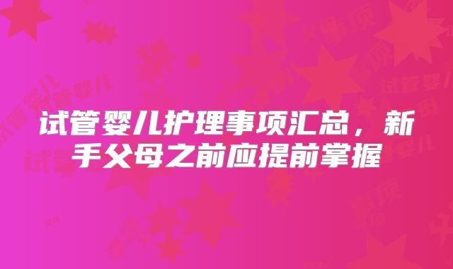 试管婴儿护理事项汇总,新手父母之前应提前掌握