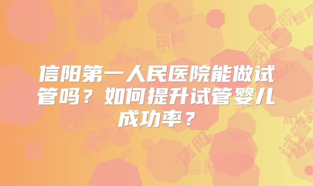 信阳第一人民医院能做试管吗？如何提升试管婴儿成功率？