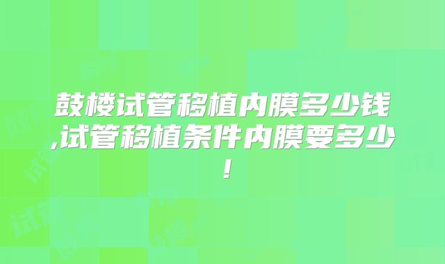 鼓楼试管移植内膜多少钱,试管移植条件内膜要多少！