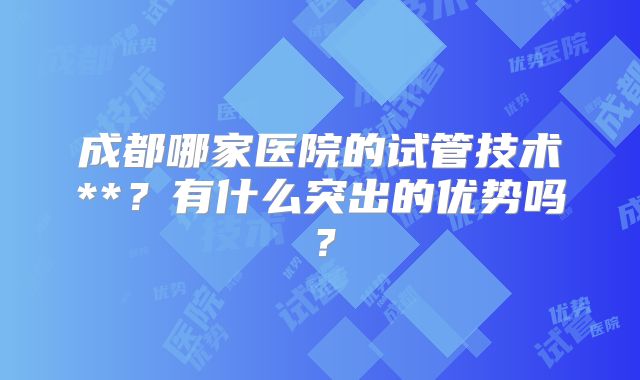 成都哪家医院的试管技术**？有什么突出的优势吗？
