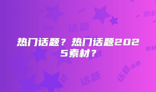 热门话题?热门话题2025素材?