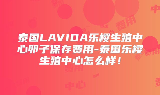 泰国LAVIDA乐樱生殖中心卵子保存费用-泰国乐樱生殖中心怎么样!