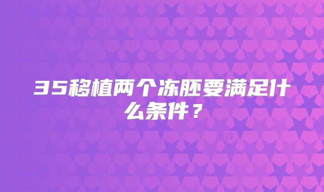 35移植两个冻胚要满足什么条件？