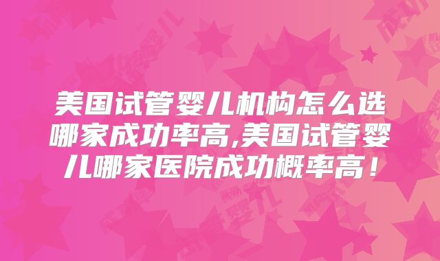 美国试管婴儿机构怎么选哪家成功率高,美国试管婴儿哪家医院成功概率高！