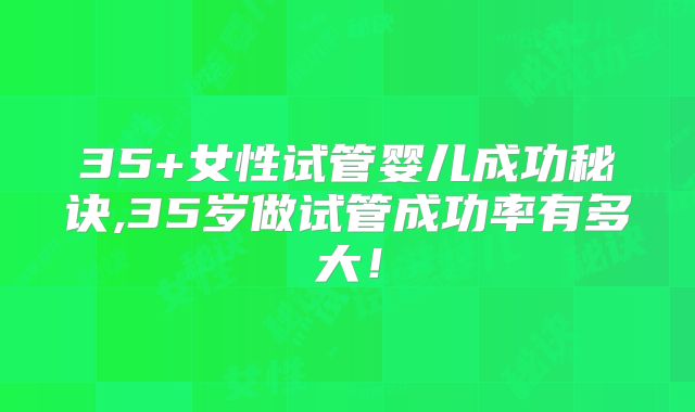 35+女性试管婴儿成功秘诀,35岁做试管成功率有多大！
