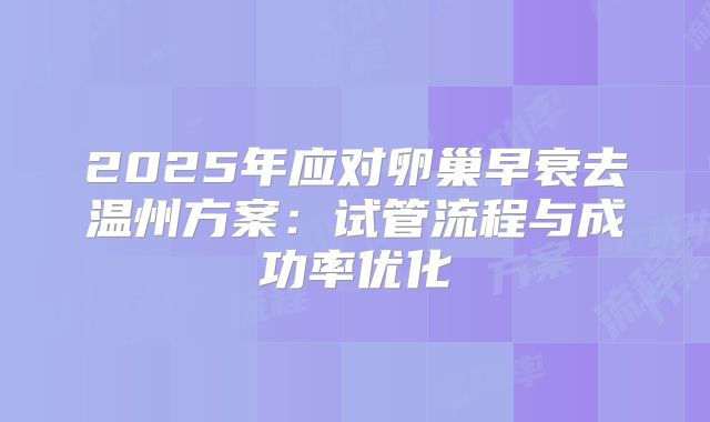 2025年应对卵巢早衰去温州方案：试管流程与成功率优化