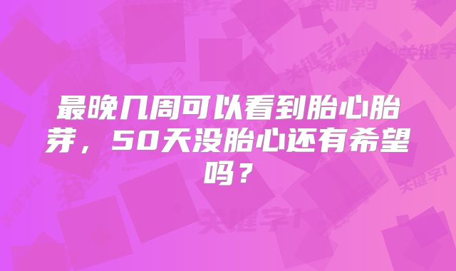 最晚几周可以看到胎心胎芽，50天没胎心还有希望吗？