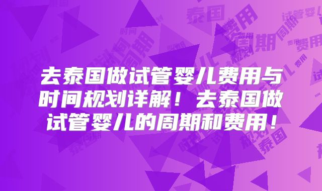 去泰国做试管婴儿费用与时间规划详解！去泰国做试管婴儿的周期和费用！