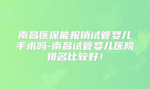 南昌医保能报销试管婴儿手术吗-南昌试管婴儿医院排名比较好!