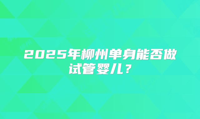 2025年柳州单身能否做试管婴儿?