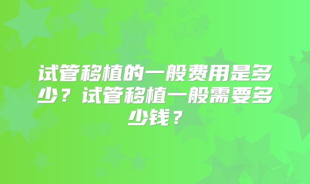 试管移植的一般费用是多少？试管移植一般需要多少钱？