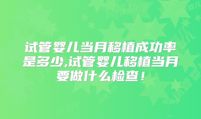 试管婴儿当月移植成功率是多少,试管婴儿移植当月要做什么检查！