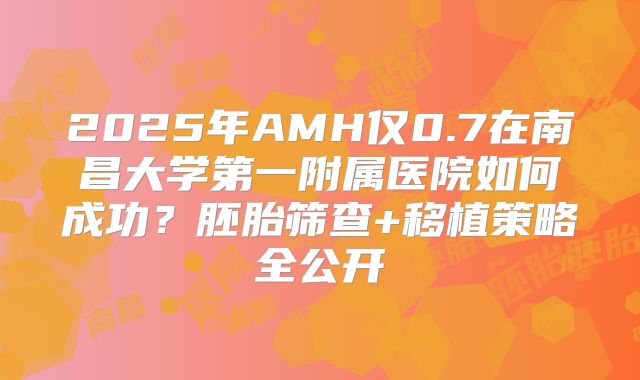 2025年AMH仅0.7在南昌大学第一附属医院如何成功？胚胎筛查+移植策略全公开