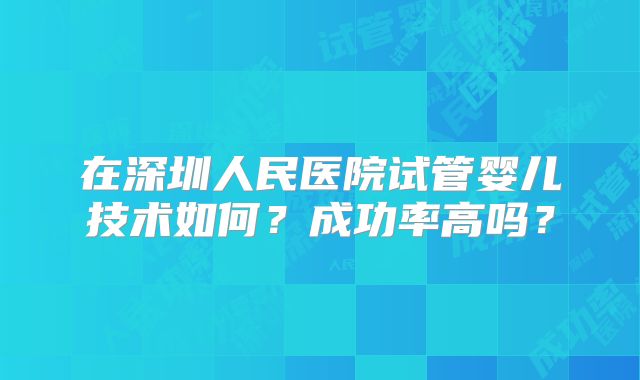 在深圳人民医院试管婴儿技术如何?成功率高吗?