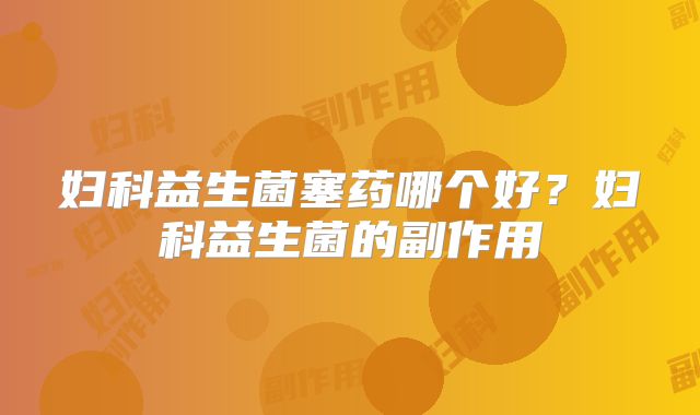 妇科益生菌塞药哪个好?妇科益生菌的副作用