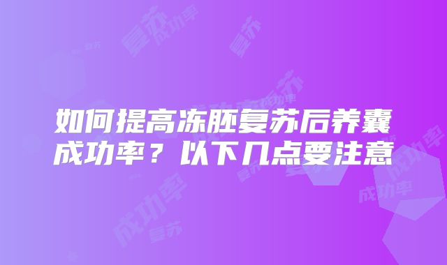 如何提高冻胚复苏后养囊成功率?以下几点要注意