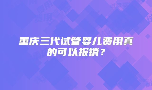 重庆三代试管婴儿费用真的可以报销？