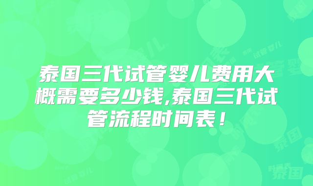 泰国三代试管婴儿费用大概需要多少钱,泰国三代试管流程时间表!