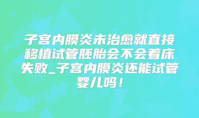 子宫内膜炎未治愈就直接移植试管胚胎会不会着床失败_子宫内膜炎还能试管婴儿吗！