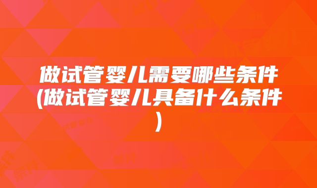 做试管婴儿需要哪些条件(做试管婴儿具备什么条件)