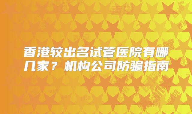 香港较出名试管医院有哪几家？机构公司防骗指南