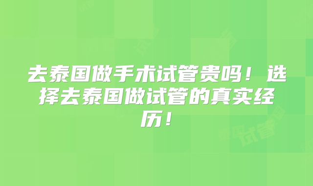 去泰国做手术试管贵吗!选择去泰国做试管的真实经历!